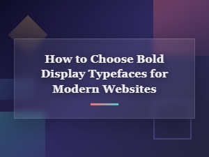 How to Choose Bold Display Typefaces for Modern Websites