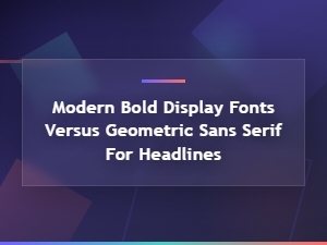 Modern Bold Display Fonts Versus Geometric Sans Serif for Headlines